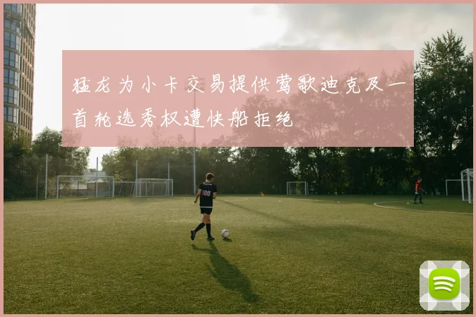 猛龙为小卡交易提供莺歌迪克及一首轮选秀权遭快船拒绝